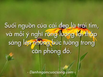 Suối nguồn của cái đẹp là trái tim, và mỗi ý nghĩ rộng lượng lại thắp sáng lên những bức tường trong căn phòng đó.