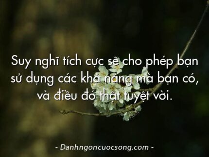 Suy nghĩ tích cực sẽ cho phép bạn sử dụng các khả năng mà bạn có, và điều đó thật tuyệt vời.