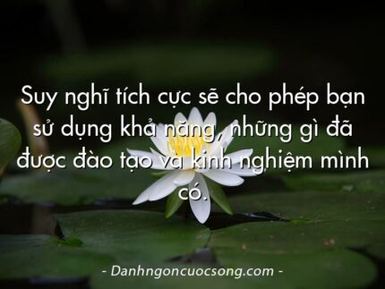 Suy nghĩ tích cực sẽ cho phép bạn sử dụng khả năng, những gì đã được đào tạo và kinh nghiệm mình có.