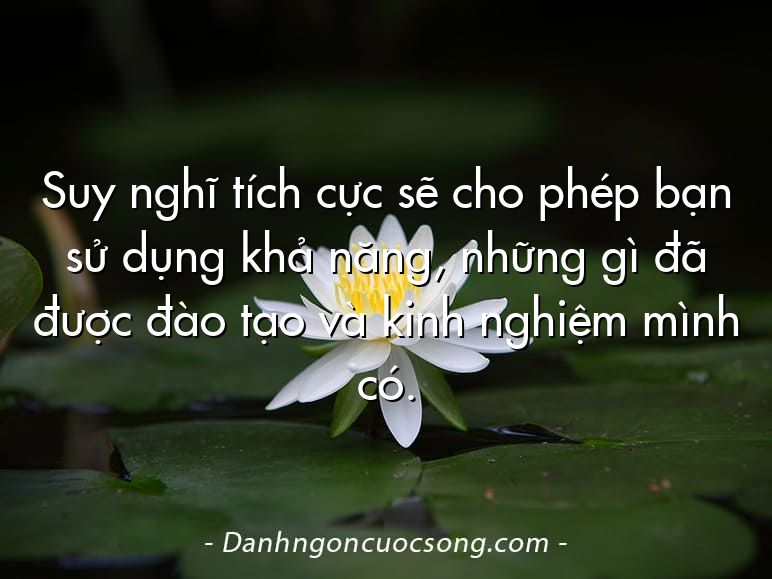 Suy nghĩ tích cực sẽ cho phép bạn sử dụng khả năng, những gì đã được đào tạo và kinh nghiệm mình có.