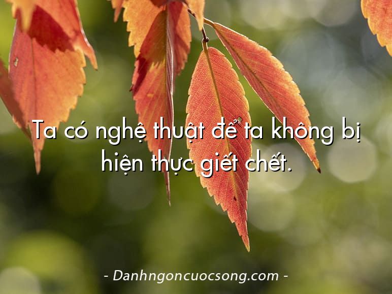 Ta có nghệ thuật để ta không bị hiện thực giết chết.