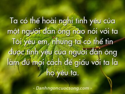 Ta có thể hoài nghi tình yêu của một người đàn ông nào nói với ta Tôi yêu em, nhưng ta có thể tin được tình yêu của người đàn ông làm đủ mọi cách để giấu với ta là họ yêu ta.