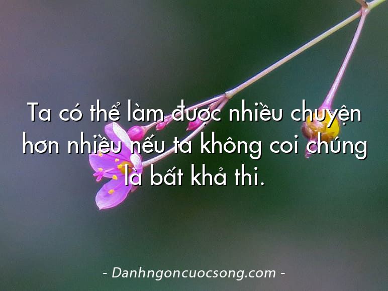 Ta có thể làm được nhiều chuyện hơn nhiều nếu ta không coi chúng là bất khả thi.