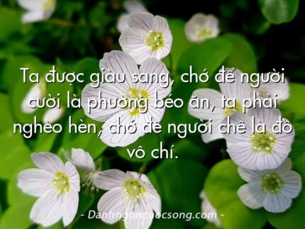 Ta được giàu sang, chớ để người cười là phường béo ăn, ta phải nghèo hèn, chớ để người chê là đồ vô chí.