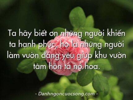 Ta hãy biết ơn những người khiến ta hạnh phúc, họ là những người làm vườn đáng yêu giúp khu vườn tâm hồn ta nở hoa.
