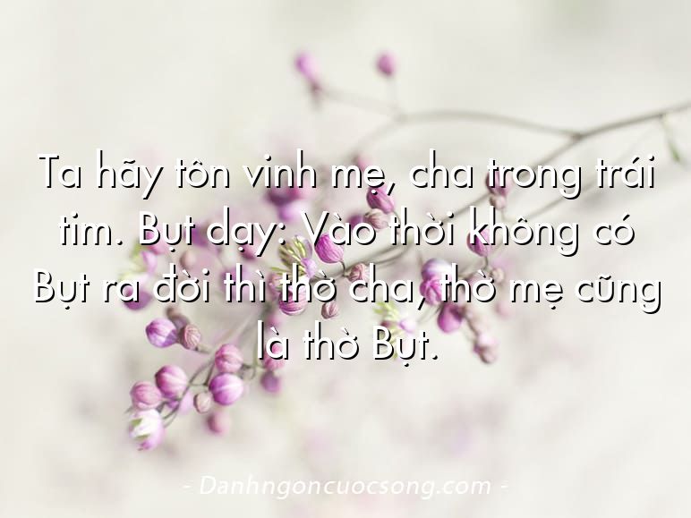 Ta hãy tôn vinh mẹ, cha trong trái tim. Bụt dạy: Vào thời không có Bụt ra đời thì thờ cha, thờ mẹ cũng là thờ Bụt.