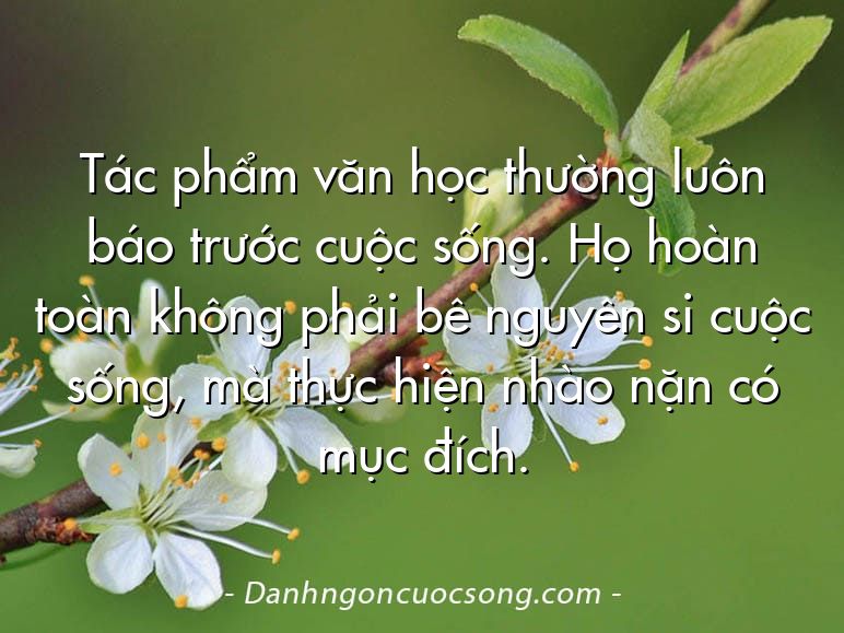 Tác phẩm văn học thường luôn báo trước cuộc sống. Họ hoàn toàn không phải bê nguyên si cuộc sống, mà thực hiện nhào nặn có mục đích.