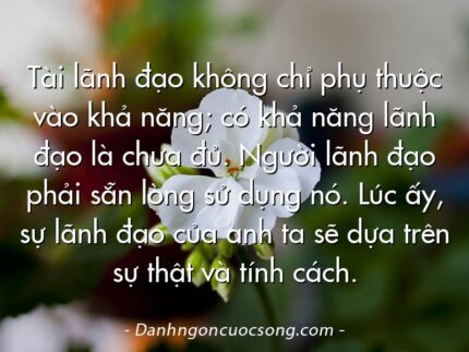 Tài lãnh đạo không chỉ phụ thuộc vào khả năng; có khả năng lãnh đạo là chưa đủ. Người lãnh đạo phải sẵn lòng sử dụng nó. Lúc ấy, sự lãnh đạo của anh ta sẽ dựa trên sự thật và tính cách.