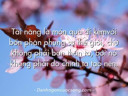 Tài năng là món quà đi kèmvới bổn phận phụng sự thế giới, chứ không phải bản thân ta, bởi nó không phải do chính ta tạo nên.