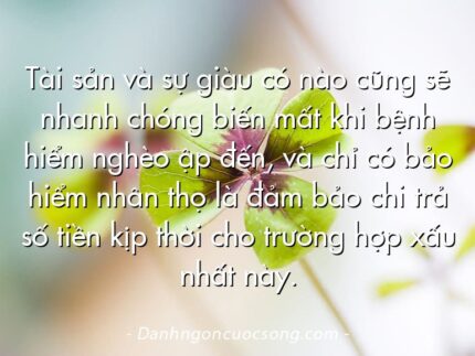 Tài sản và sự giàu có nào cũng sẽ nhanh chóng biến mất khi bệnh hiểm nghèo ập đến, và chỉ có bảo hiểm nhân thọ là đảm bảo chi trả số tiền kịp thời cho trường hợp xấu nhất này.