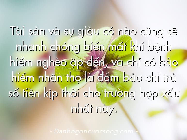 Tài sản và sự giàu có nào cũng sẽ nhanh chóng biến mất khi bệnh hiểm nghèo ập đến, và chỉ có bảo hiểm nhân thọ là đảm bảo chi trả số tiền kịp thời cho trường hợp xấu nhất này.