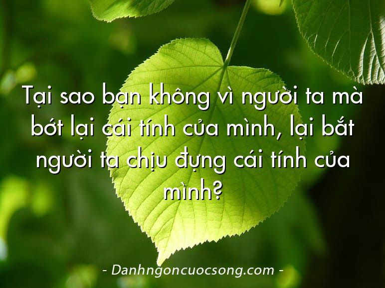 Tại sao bạn không vì người ta mà bớt lại cái tính của mình, lại bắt người ta chịu đựng cái tính của mình?