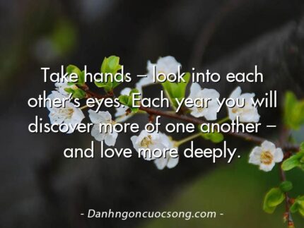 Take hands – look into each other’s eyes. Each year you will discover more of one another – and love more deeply.