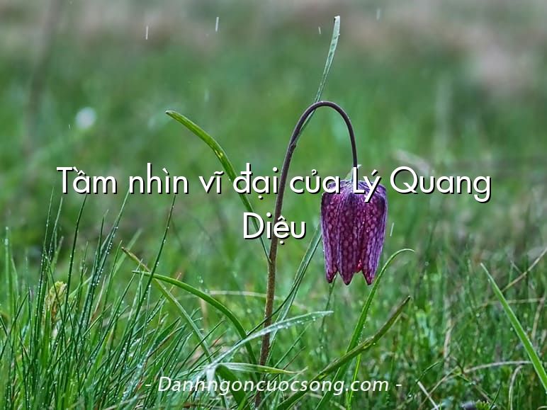 Tầm nhìn vĩ đại của Lý Quang Diệu