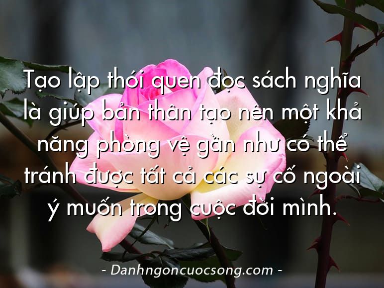 Tạo lập thói quen đọc sách nghĩa là giúp bản thân tạo nên một khả năng phòng vệ gần như có thể tránh được tất cả các sự cố ngoài ý muốn trong cuộc đời mình.