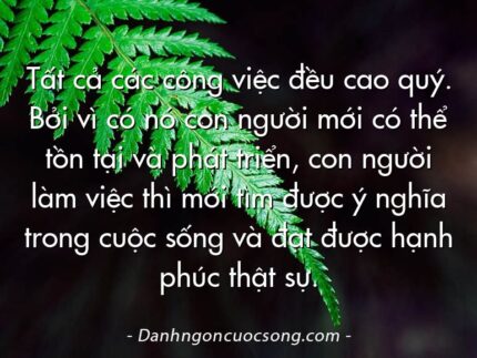 Tất cả các công việc đều cao quý. Bởi vì có nó con người mới có thể tồn tại và phát triển, con người làm việc thì mới tìm được ý nghĩa trong cuộc sống và đạt được hạnh phúc thật sự.