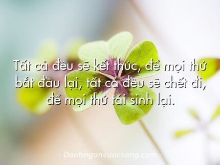 Tất cả đều sẽ kết thúc, để mọi thứ bắt đầu lại, tất cả đều sẽ chết đi, để mọi thứ tái sinh lại.