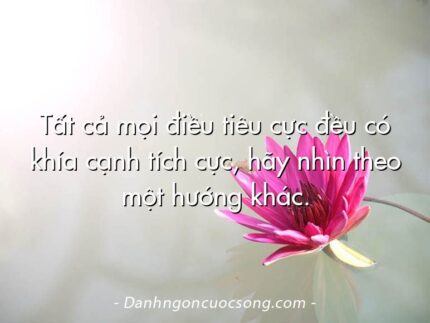Tất cả mọi điều tiêu cực đều có khía cạnh tích cực, hãy nhìn theo một hướng khác.