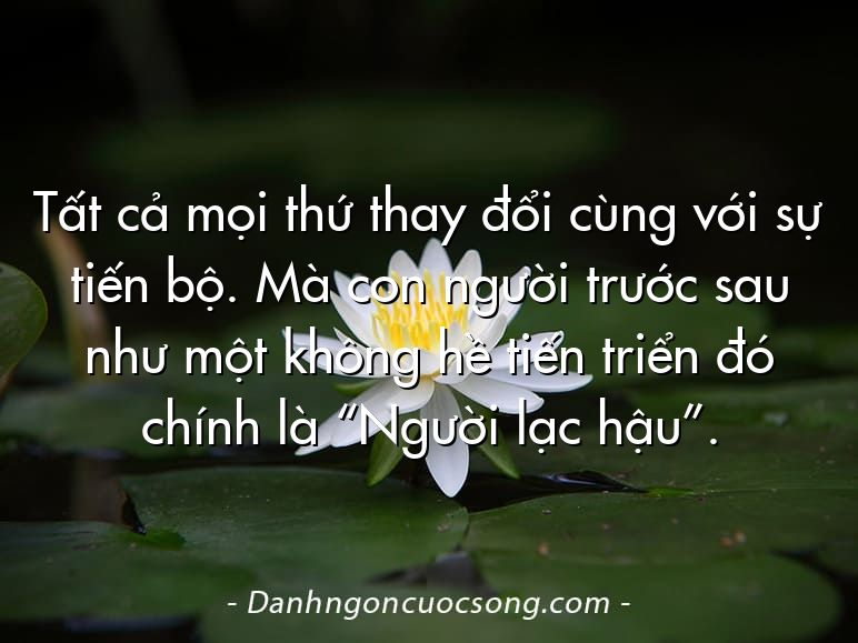 Tất cả mọi thứ thay đổi cùng với sự tiến bộ. Mà con người trước sau như một không hề tiến triển đó chính là “Người lạc hậu”.
