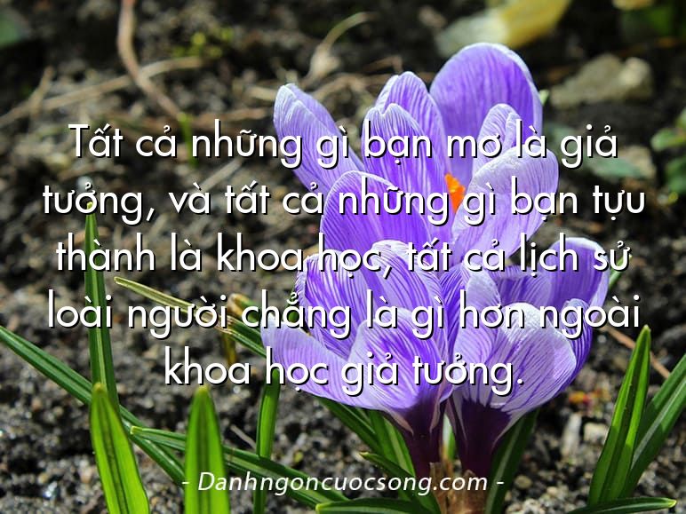 Tất cả những gì bạn mơ là giả tưởng, và tất cả những gì bạn tựu thành là khoa học, tất cả lịch sử loài người chẳng là gì hơn ngoài khoa học giả tưởng.