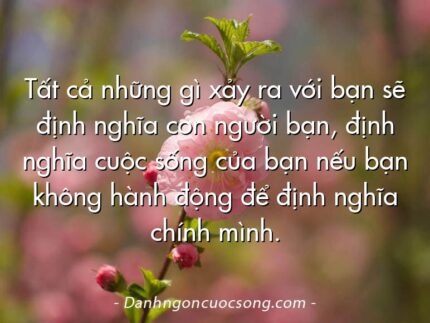 Tất cả những gì xảy ra với bạn sẽ định nghĩa con người bạn, định nghĩa cuộc sống của bạn nếu bạn không hành động để định nghĩa chính mình.