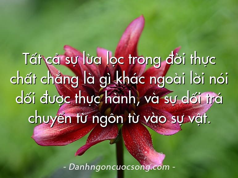 Tất cả sự lừa lọc trong đời thực chất chẳng là gì khác ngoài lời nói dối được thực hành, và sự dối trá chuyển từ ngôn từ vào sự vật.
