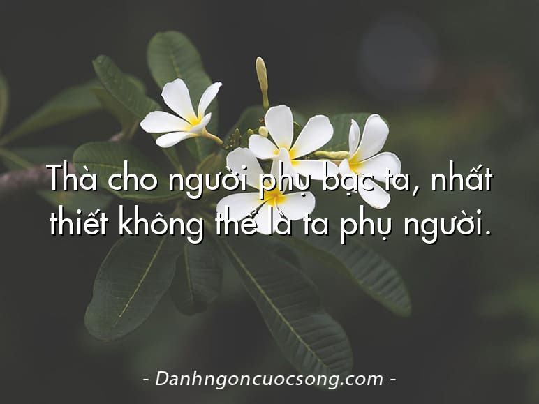 Thà cho người phụ bạc ta, nhất thiết không thể là ta phụ người.