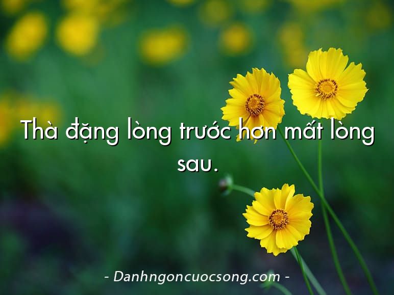 Thà đặng lòng trước hơn mất lòng sau.