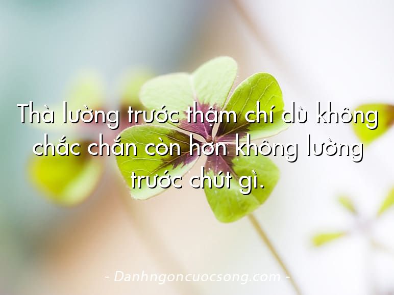 Thà lường trước thậm chí dù không chắc chắn còn hơn không lường trước chút gì.