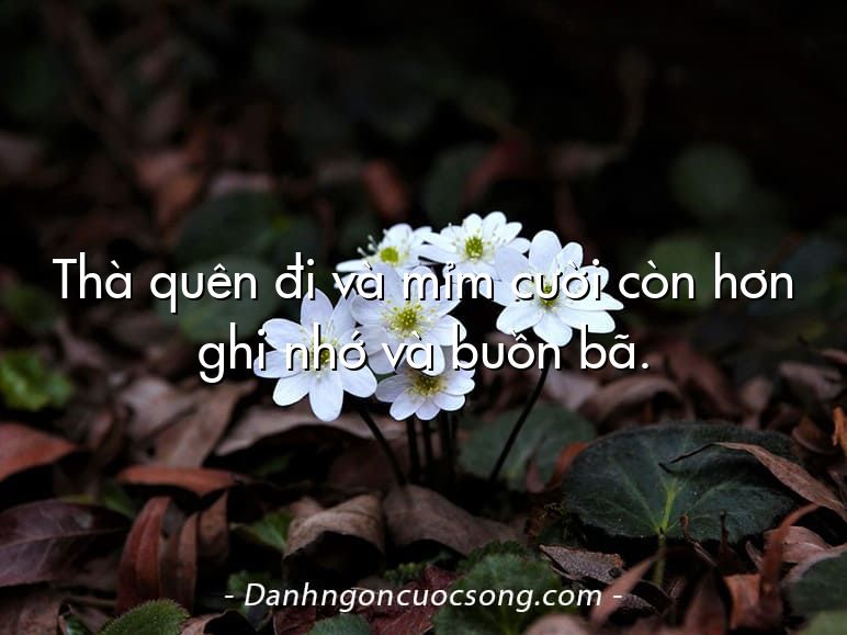 Thà quên đi và mỉm cười còn hơn ghi nhớ và buồn bã.