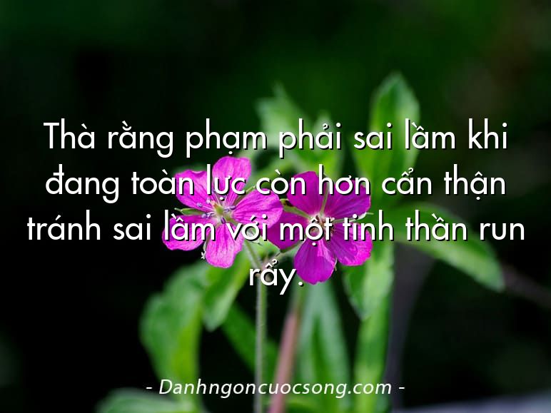 Thà rằng phạm phải sai lầm khi đang toàn lực còn hơn cẩn thận tránh sai lầm với một tinh thần run rẩy.