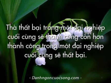 Thà thất bại trong một đại nghiệp cuối cùng sẽ thành công còn hơn thành công trong một đại nghiệp cuối cùng sẽ thất bại.