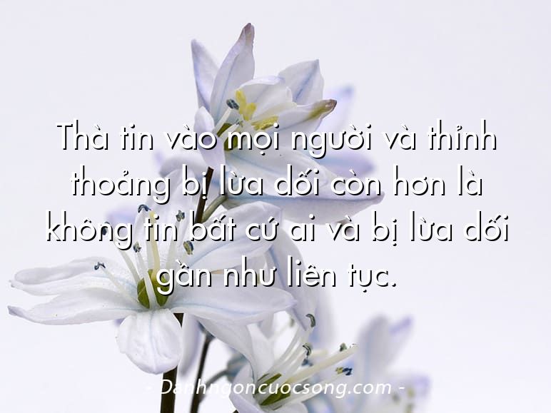 Thà tin vào mọi người và thỉnh thoảng bị lừa dối còn hơn là không tin bất cứ ai và bị lừa dối gần như liên tục.