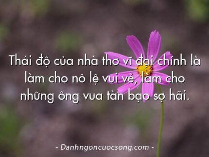 Thái độ của nhà thơ vĩ đại chính là làm cho nô lệ vui vẻ, làm cho những ông vua tàn bạo sợ hãi.