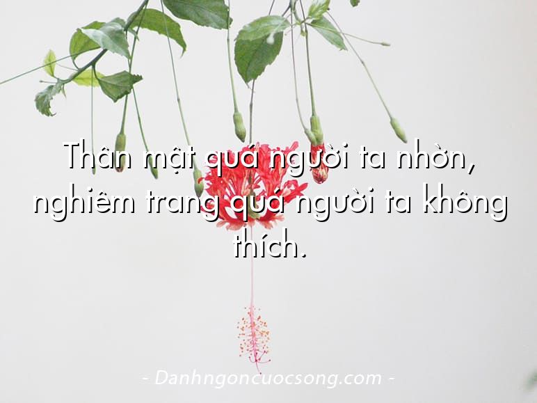 Thân mật quá người ta nhờn, nghiêm trang quá người ta không thích.
