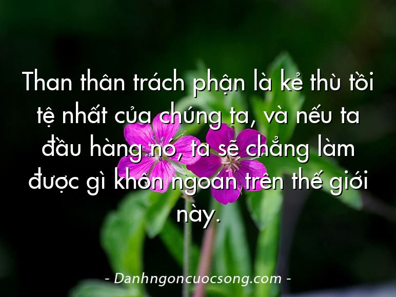 Than thân trách phận là kẻ thù tồi tệ nhất của chúng ta, và nếu ta đầu hàng nó, ta sẽ chẳng làm được gì khôn ngoan trên thế giới này.