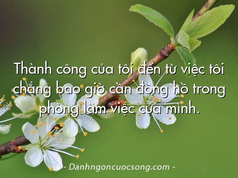 Thành công của tôi đến từ việc tôi chẳng bao giờ cần đồng hồ trong phòng làm việc của mình.
