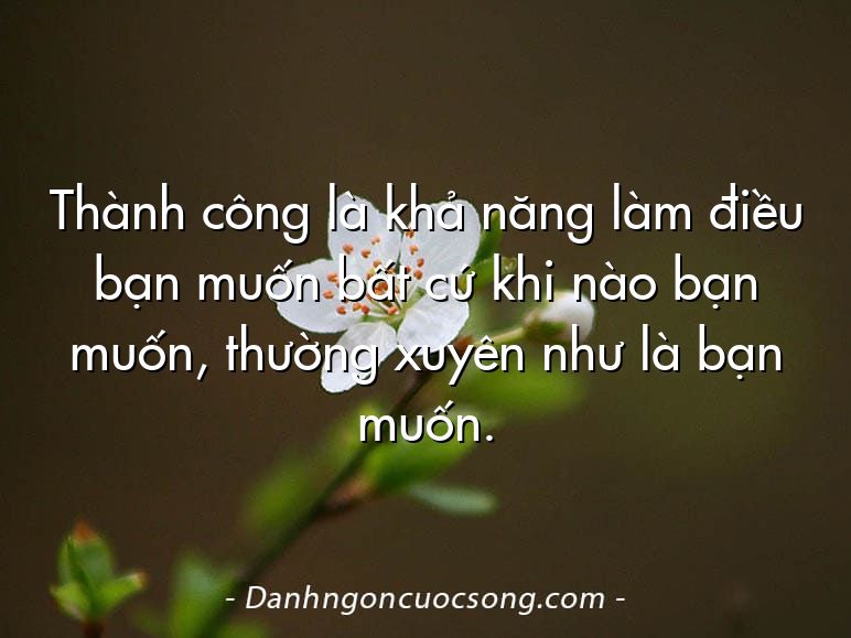 Thành công là khả năng làm điều bạn muốn bất cứ khi nào bạn muốn, thường xuyên như là bạn muốn.