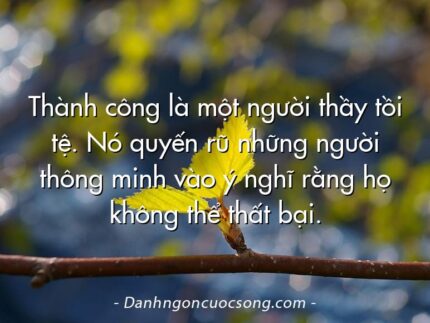 Thành công là một người thầy tồi tệ. Nó quyến rũ những người thông minh vào ý nghĩ rằng họ không thể thất bại.