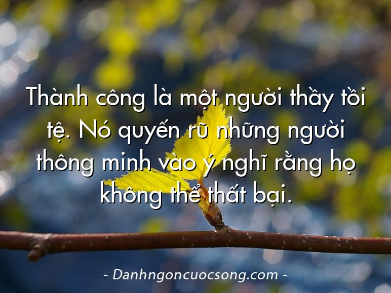 Thành công là một người thầy tồi tệ. Nó quyến rũ những người thông minh vào ý nghĩ rằng họ không thể thất bại.