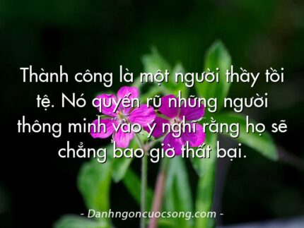 Thành công là một người thầy tồi tệ. Nó quyến rũ những người thông minh vào ý nghĩ rằng họ sẽ chẳng bao giờ thất bại.