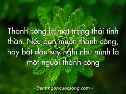 Thành công là một trạng thái tinh thần. Nếu bạn muốn thành công, hãy bắt đầu suy nghĩ như mình là một người thành công