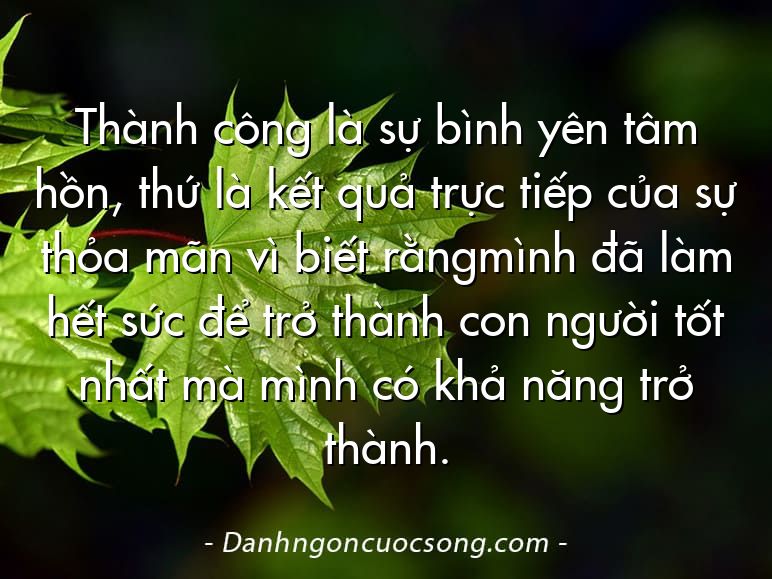 Thành công là sự bình yên tâm hồn, thứ là kết quả trực tiếp của sự thỏa mãn vì biết rằngmình đã làm hết sức để trở thành con người tốt nhất mà mình có khả năng trở thành.