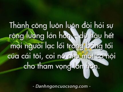 Thành công luôn luôn đòi hỏi sự rộng lượng lớn hơn – dù hầu hết mọi người lạc lối trong bóng tối của cái tôi, coi nó như một cơ hội cho tham vọng lớn hơn.
