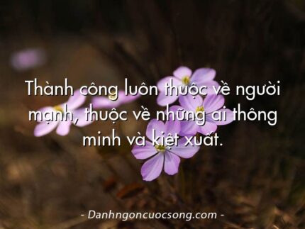 Thành công luôn thuộc về người mạnh, thuộc về những ai thông minh và kiệt xuất.