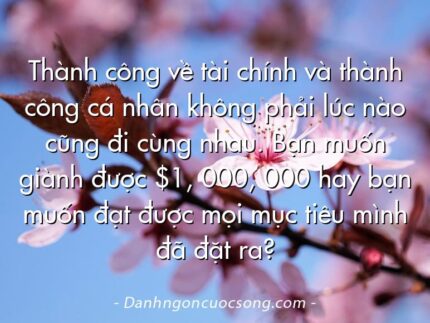 Thành công về tài chính và thành công cá nhân không phải lúc nào cũng đi cùng nhau. Bạn muốn giành được $1, 000, 000 hay bạn muốn đạt được mọi mục tiêu mình đã đặt ra?