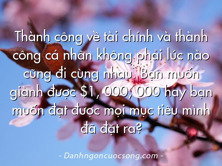 Thành công về tài chính và thành công cá nhân không phải lúc nào cũng đi cùng nhau. Bạn muốn giành được $1, 000, 000 hay bạn muốn đạt được mọi mục tiêu mình đã đặt ra?