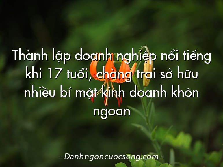 Thành lập doanh nghiệp nổi tiếng khi 17 tuổi, chàng trai sở hữu nhiều bí mật kinh doanh khôn ngoan