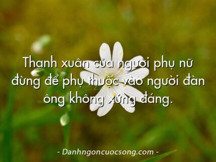 Thanh xuân của người phụ nữ đừng để phụ thuộc vào người đàn ông không xứng đáng.