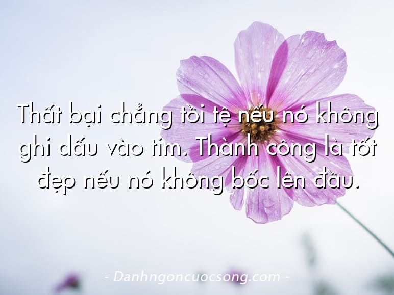 Thất bại chẳng tồi tệ nếu nó không ghi dấu vào tim. Thành công là tốt đẹp nếu nó không bốc lên đầu.